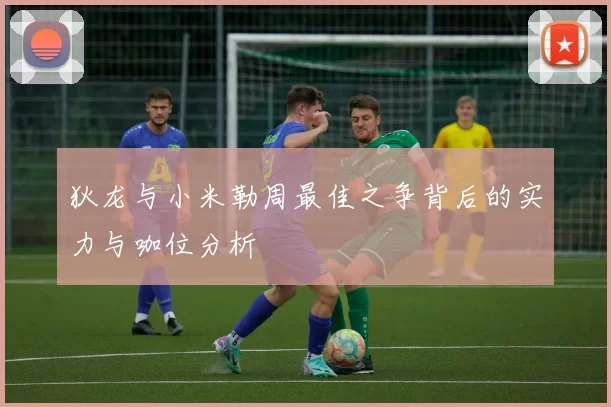 狄龙与小米勒周最佳之争背后的实力与咖位分析