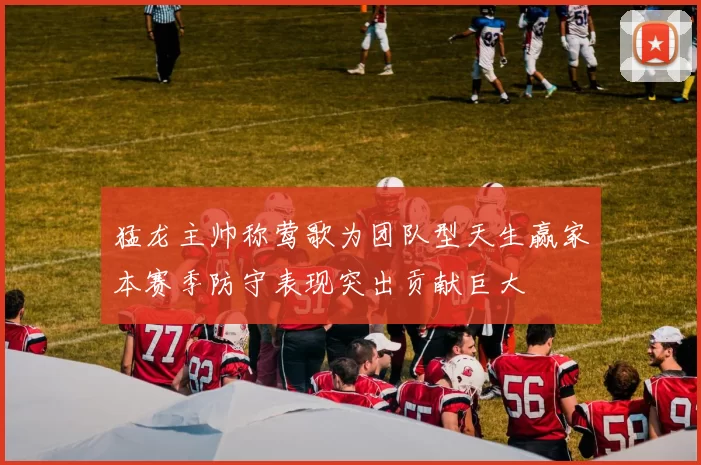 猛龙主帅称莺歌为团队型天生赢家本赛季防守表现突出贡献巨大