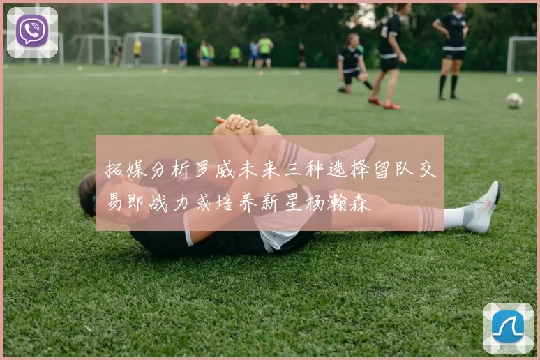 拓媒分析罗威未来三种选择留队交易即战力或培养新星杨瀚森