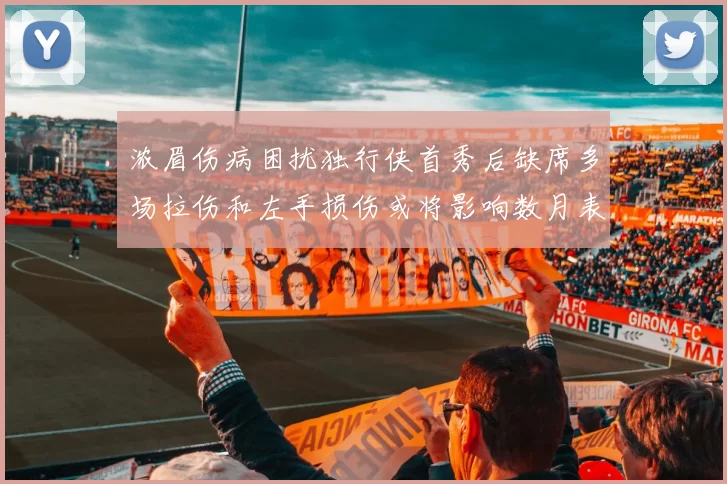 浓眉伤病困扰独行侠首秀后缺席多场拉伤和左手损伤或将影响数月表现