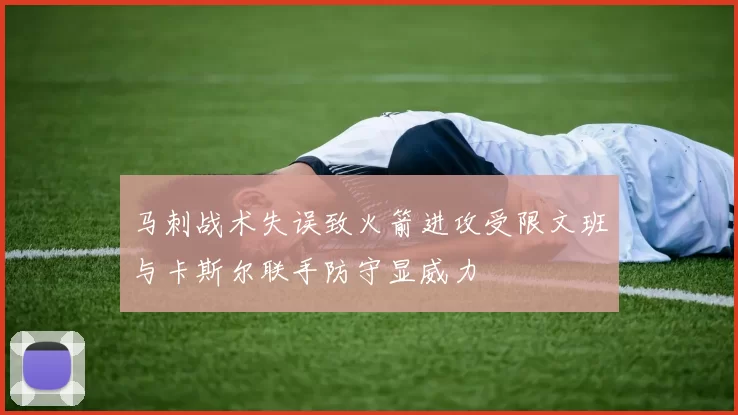 马刺战术失误致火箭进攻受限文班与卡斯尔联手防守显威力
