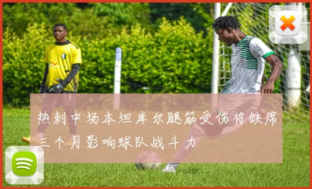 热刺中场本坦库尔腿筋受伤将缺席三个月影响球队战斗力