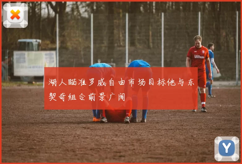 湖人瞄准罗威自由市场目标他与东契奇组合前景广阔